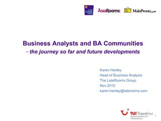 Business Analysts and BA Communities
 - the journey so far and future developments


                             Karen Hanley
                             Head of Business Analysis
                             The LateRooms Group
                             Nov 2012
                             karen.hanley@laterooms.com




                                                          1
 