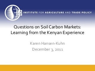 Questions on Soil Carbon Markets:
Learning from the Kenyan Experience
Karen Hansen-Kuhn
December 3, 2011
 