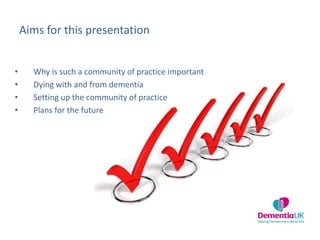 Aims for this presentation
• Why is such a community of practice important
• Dying with and from dementia
• Setting up the community of practice
• Plans for the future
 