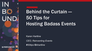 INBOUND15
Behind the Curtain —
50 Tips for
Hosting Badass Events
Karen Hartline
CEO, Reinventing Events
#50tips @khartline
 