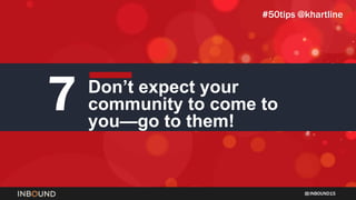 INBOUND15
7 Don’t expect your
community to come to
you—go to them!
#50tips @khartline
 