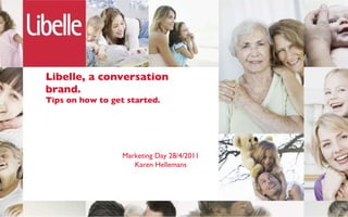 Libelle, a conversation brand. Tips on how to get started. Marketing Day 28/4/2011 Karen Hellemans 