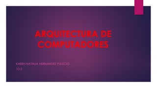 ARQUITECTURA DE
COMPUTADORES
KAREN NATALIA HERNANDEZ PULECIO
10-5
 