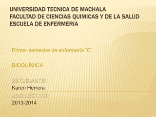 UNIVERSIDAD TECNICA DE MACHALA
FACULTAD DE CIENCIAS QUIMICAS Y DE LA SALUD
ESCUELA DE ENFERMERIA

Primer semestre de enfermería ¨C¨
BIOQUÍMICA
:
Karen Herrera

2013-2014

 