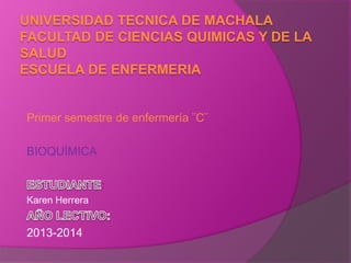 UNIVERSIDAD TECNICA DE MACHALA
FACULTAD DE CIENCIAS QUIMICAS Y DE LA
SALUD
ESCUELA DE ENFERMERIA

Primer semestre de enfermería ¨C¨
BIOQUÍMICA
:
Karen Herrera

2013-2014

 