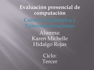 Evaluación presencial de
     computación
 Carrera: Electrónica y
  Telecomunicaciones
       Alumna:
    Karen Michelle
     Hidalgo Rojas

         Ciclo:
         Tercer
 