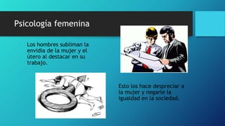 Psicología femenina
Los hombres subliman la
envidia de la mujer y el
útero al destacar en su
trabajo.
Esto los hace despreciar a
la mujer y negarle la
igualdad en la sociedad.
 