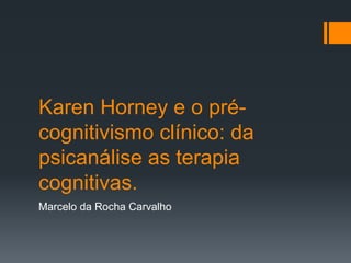 Karen Horney e o pré-
cognitivismo clínico: da
psicanálise as terapia
cognitivas.
Marcelo da Rocha Carvalho
 