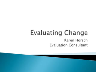 Evaluating Change Karen Horsch Evaluation Consultant 
