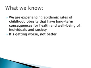 We are experiencing epidemic rates of childhood obesity that have long-term consequences for health and well-being of individuals and societyIt’s getting worse, not betterWhat we know: