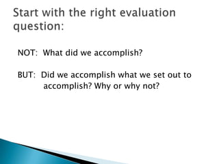 NOT:  What did we accomplish?BUT:  Did we accomplish what we set out to           accomplish? Why or why not?Start with the right evaluation question: