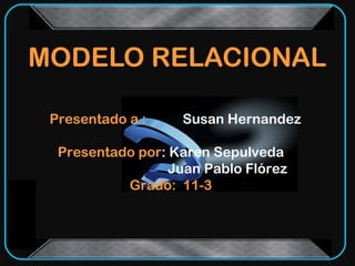MODELO RELACIONAL

 Presentado a :    Susan Hernandez

  Presentado por: Karen Sepulveda
                  Juan Pablo Flórez
           Grado: 11-3
 