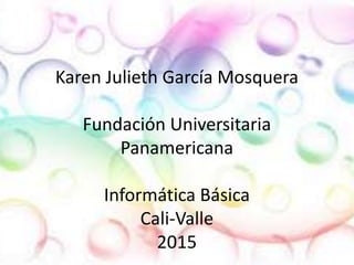 Karen Julieth García Mosquera
Fundación Universitaria
Panamericana
Informática Básica
Cali-Valle
2015
 