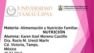 Materia: Alimentación y Nutrición Familiar.
NUTRICIÓN
Alumna: Karen Itzel Moreno Castillo
Dra. Rocío M. Uresti Marín
Cd. Victoria, Tamps.
México
 