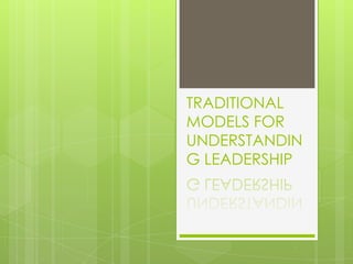 TRADITIONAL
MODELS FOR
UNDERSTANDIN
G LEADERSHIP
 