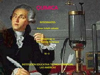 QUIMICAINTEGRANTES:Karen Julieth salcedoPresentado a: Luz Karmie Manrique10 -3INSTITUCION EDUCATIVA TECNICA COMERCIAL LAS AMERICAS
