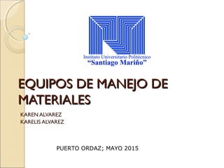 EQUIPOS DE MANEJO DEEQUIPOS DE MANEJO DE
MATERIALESMATERIALES
KAREN ALVAREZ
KARELIS ALVAREZ
PUERTO ORDAZ; MAYO 2015
 