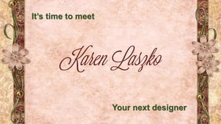 Your next designer
It’s time to meet
Karen Laszko
 