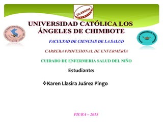 Estudiante:
Karen Llasira Juárez Pingo
FACULTAD DE CIENCIAS DE LA SALUD
CARRERA PROFESIONAL DE ENFERMERÍA
CUIDADO DE ENFERMERIA SALUD DEL NIÑO
PIURA – 2015
 