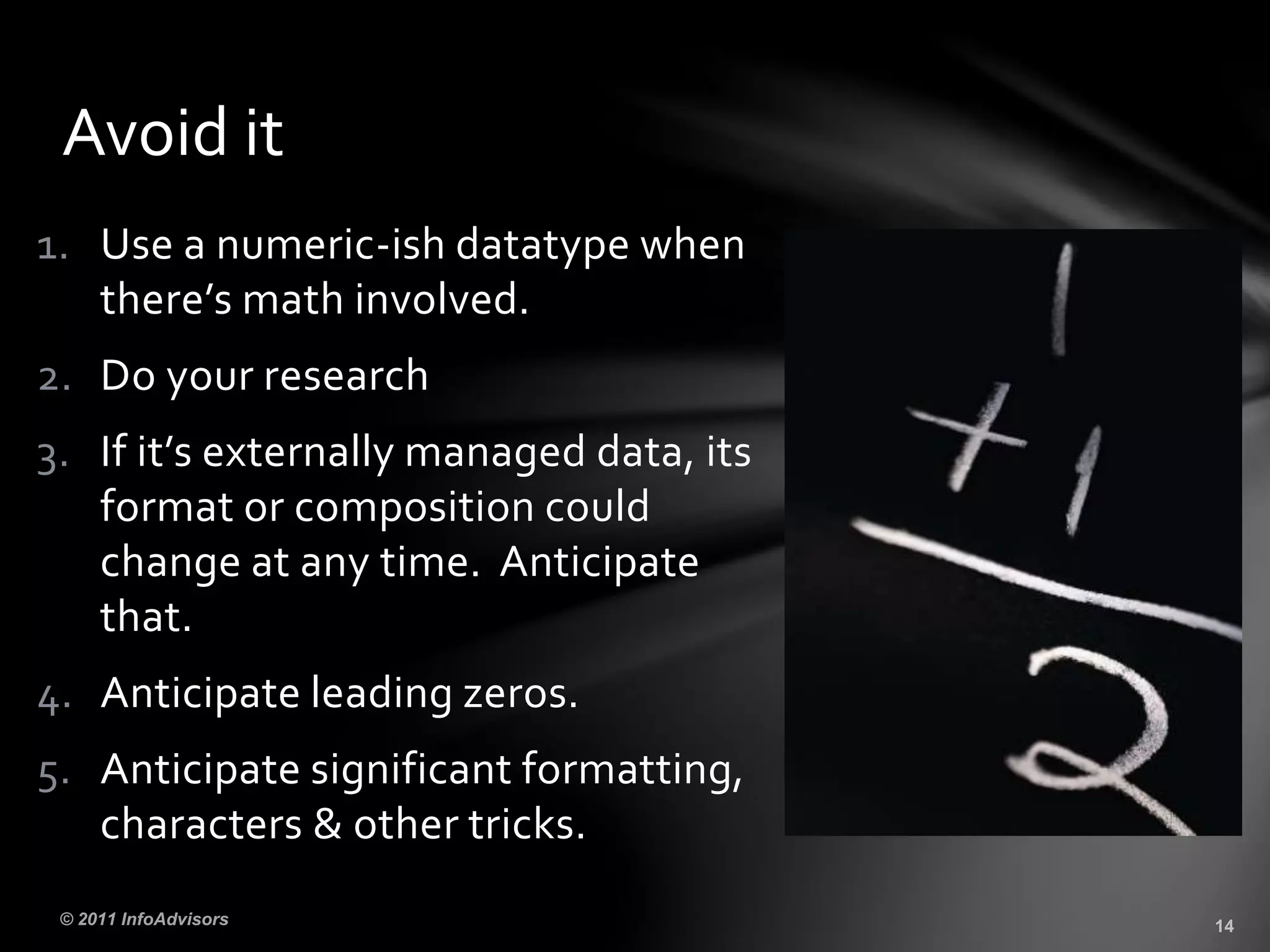 1. Use a numeric-ish datatype when
there’s math involved.
2. Do your research
3. If it’s externally managed data, its
format or composition could
change at any time. Anticipate
that.
4. Anticipate leading zeros.
5. Anticipate significant formatting,
characters & other tricks.
Avoid it
 