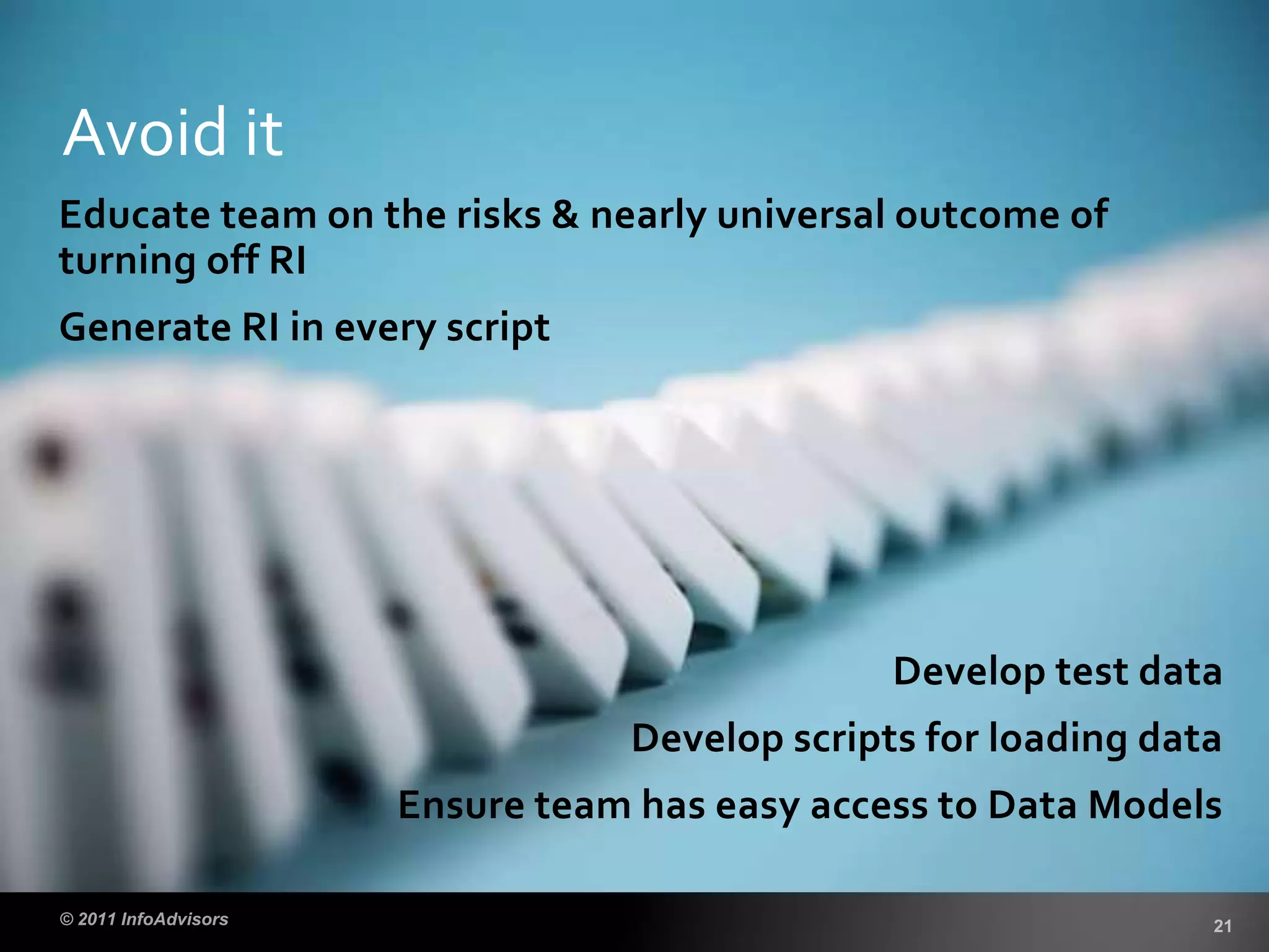 Educate team on the risks & nearly universal outcome of
turning off RI
Generate RI in every script
Develop test data
Develop scripts for loading data
Ensure team has easy access to Data Models
Avoid it
 