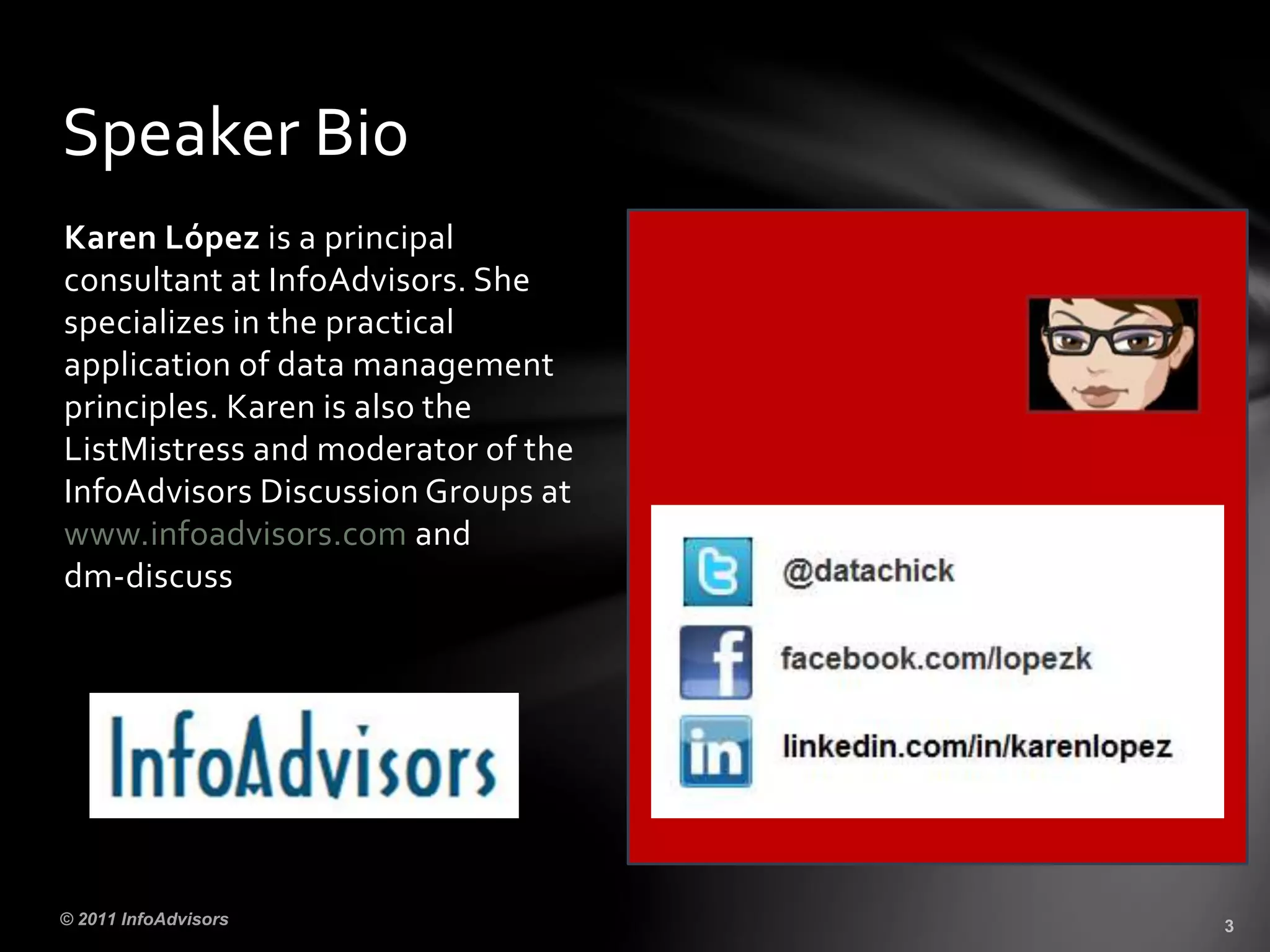 Karen López is a principal
consultant at InfoAdvisors. She
specializes in the practical
application of data management
principles. Karen is also the
ListMistress and moderator of the
InfoAdvisors Discussion Groups at
www.infoadvisors.com and
dm-discuss
Speaker Bio
 