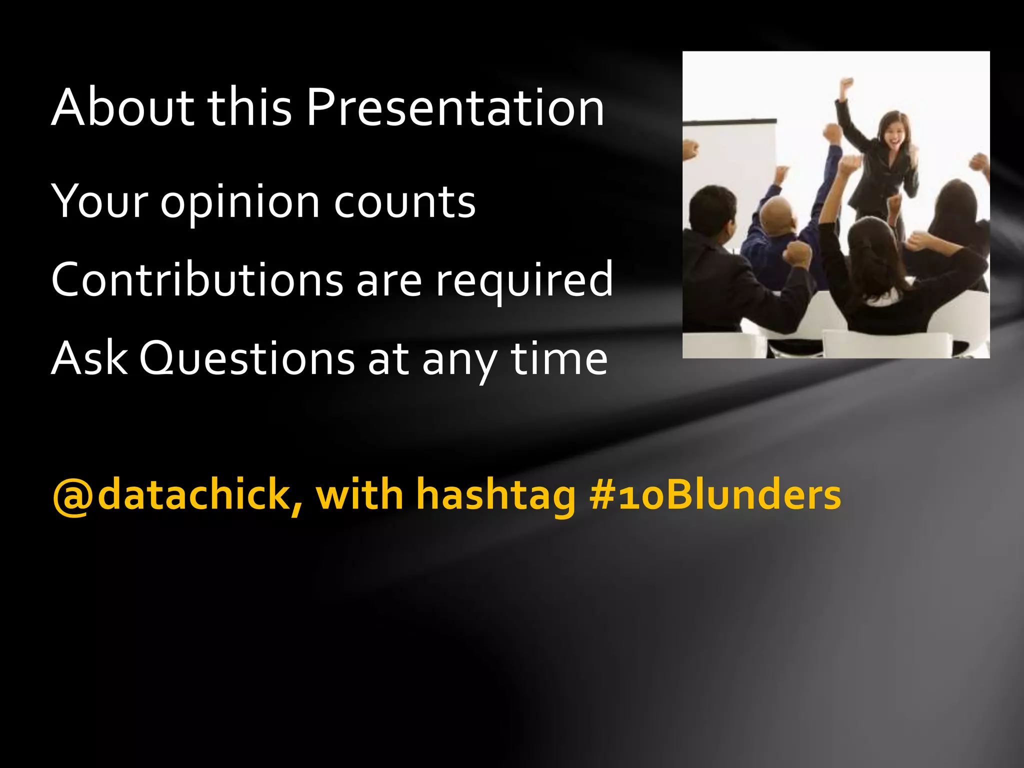 Your opinion counts
Contributions are required
Ask Questions at any time
@datachick, with hashtag #10Blunders
About this Presentation
 