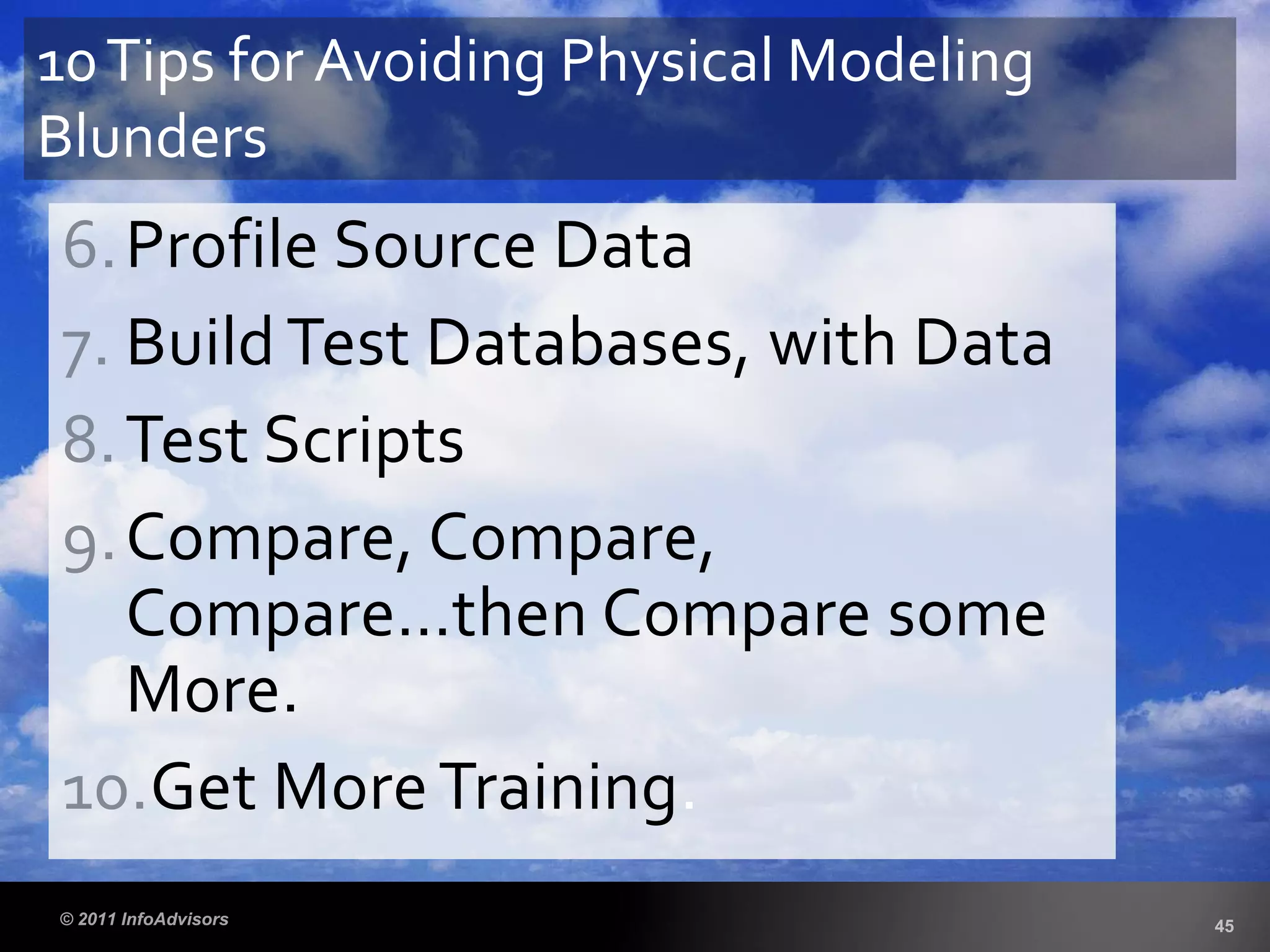 6.Profile Source Data
7. Build Test Databases, with Data
8.Test Scripts
9.Compare, Compare,
Compare…then Compare some
More.
10.Get MoreTraining.
10Tips for Avoiding Physical Modeling
Blunders
 