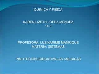 QUIMICA Y FISICA KAREN LIZETH LOPEZ MENDEZ 11-3 PROFESORA: LUZ KARIME MANRIQUE MATERIA: SISTEMAS INSTITUCION EDUCATIVA LAS AMERICAS 