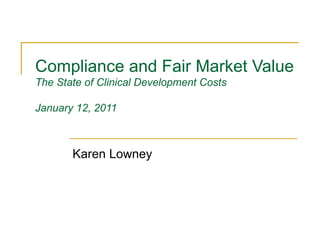 Compliance and Fair Market Value The State of Clinical Development Costs January 12, 2011 Karen Lowney 