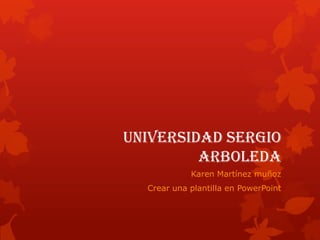 Universidad Sergio
         arboleda
            Karen Martínez muñoz
  Crear una plantilla en PowerPoint
 