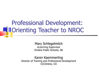 Professional Development: Orienting Teacher to NROC Mary Schlegelmilch eLearning Supervisor Omaha Public Schools, NE Karen Kaemmerling Director of Training and Professional Development CCCOnline, CO 