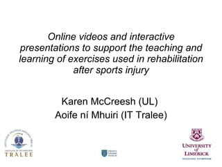 Online videos and interactive presentations to support the teaching and learning of exercises used in rehabilitation after sports injury Karen McCreesh (UL)  Aoife ní Mhuiri (IT Tralee) 