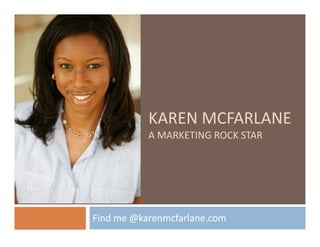 KAREN MCFARLANE
           A MARKETING ROCK STAR




Find me @karenmcfarlane.com
 