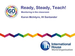 Ready, Steady, Teach!
Karen McIntyre, IH Santander
Monitoring in the classroom
 