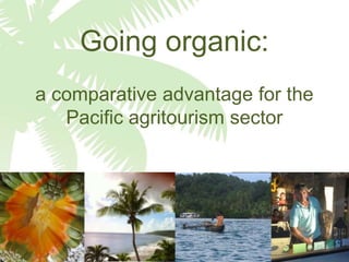 Going organic:
a comparative advantage for the
Pacific agritourism sector
 