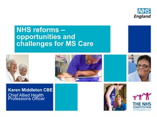 NHS reforms –
opportunities and
challenges for MS Care

Karen Middleton CBE
Chief Allied Health
Professions Officer

 