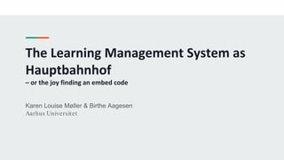 The Learning Management System as
Hauptbahnhof
– or the joy finding an embed code
Karen Louise Møller & Birthe Aagesen
Aarhus Universitet
 