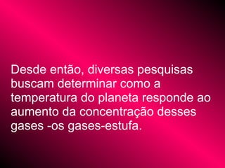 Desde então, diversas pesquisas
buscam determinar como a
temperatura do planeta responde ao
aumento da concentração desses
gases -os gases-estufa.
 