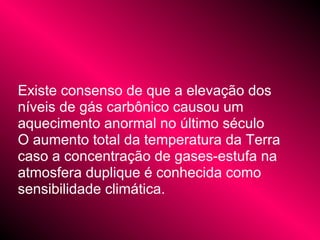 Existe consenso de que a elevação dos
níveis de gás carbônico causou um
aquecimento anormal no último século
O aumento total da temperatura da Terra
caso a concentração de gases-estufa na
atmosfera duplique é conhecida como
sensibilidade climática.
 