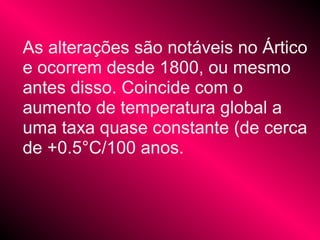 As alterações são notáveis no Ártico
e ocorrem desde 1800, ou mesmo
antes disso. Coincide com o
aumento de temperatura global a
uma taxa quase constante (de cerca
de +0.5°C/100 anos.
 