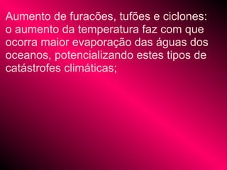 Aumento de furacões, tufões e ciclones:
o aumento da temperatura faz com que
ocorra maior evaporação das águas dos
oceanos, potencializando estes tipos de
catástrofes climáticas;
 