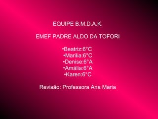 EQUIPE B.M.D.A.K.
EMEF PADRE ALDO DA TOFORI
•Beatriz:6°C
•Marilia:6°C
•Denise:6°A
•Amália:6°A
•Karen:6°C
Revisão: Professora Ana Maria
 