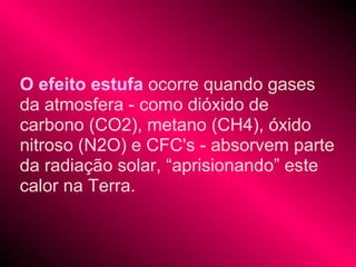 O efeito estufa ocorre quando gases
da atmosfera - como dióxido de
carbono (CO2), metano (CH4), óxido
nitroso (N2O) e CFC's - absorvem parte
da radiação solar, “aprisionando” este
calor na Terra.
 