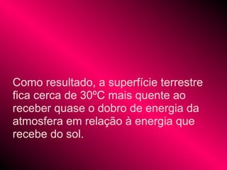 Como resultado, a superfície terrestre
fica cerca de 30ºC mais quente ao
receber quase o dobro de energia da
atmosfera em relação à energia que
recebe do sol.
 