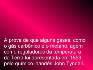 A prova de que alguns gases, como
o gás carbônico e o metano, agem
como reguladores da temperatura
da Terra foi apresentada em 1859
pelo químico irlandês John Tyndall.
 