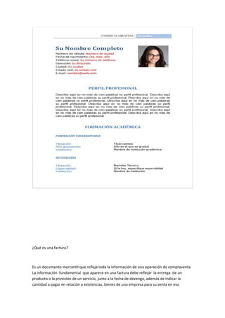 ¿Qué es una factura?
Es un documento mercantil que refleja toda la información de una operación de compraventa.
La información fundamental que aparece en una factura debe reflejar la entrega de un
producto o la provisión de un servicio, junto a la fecha de devengo, además de indicar la
cantidad a pagar en relación a existencias, bienes de una empresa para su venta en eso
 