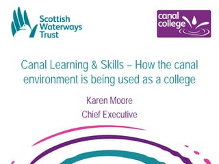 Canal Learning & Skills – How the canal
environment is being used as a college
Karen Moore
Chief Executive

 
