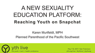 A NEW SEXUALITY
EDUCATION PLATFORM:
Karen Murtfeldt, MPH
Planned Parenthood of the Pacific Southwest
Reaching Youth on Snapchat
 