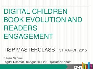 DIGITAL CHILDREN
BOOK EVOLUTION AND
READERS
ENGAGEMENT
TISP MASTERCLASS - 31 MARCH 2015
Karen Nahum
Digital Director De Agostini Libri - @KarenNahum
 